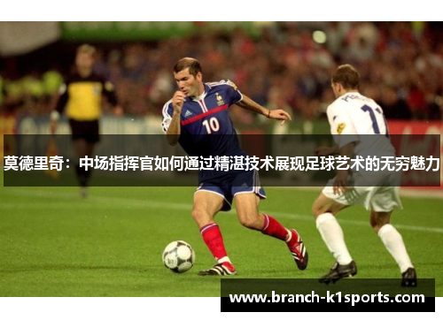 莫德里奇：中场指挥官如何通过精湛技术展现足球艺术的无穷魅力