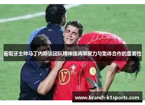 葡萄牙主帅马丁内斯谈团队精神强调凝聚力与集体合作的重要性