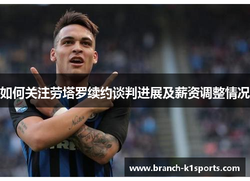 如何关注劳塔罗续约谈判进展及薪资调整情况
