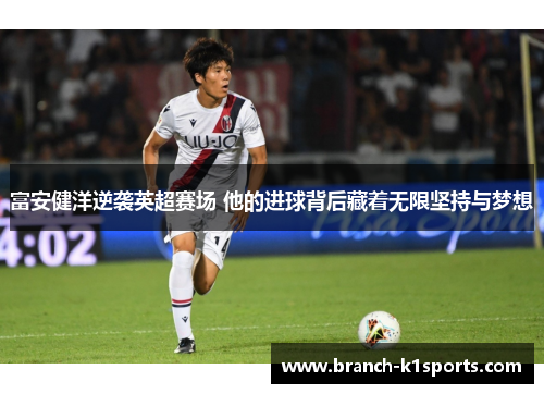 富安健洋逆袭英超赛场 他的进球背后藏着无限坚持与梦想