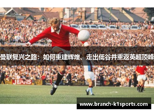 曼联复兴之路：如何重建辉煌、走出低谷并重返英超顶峰