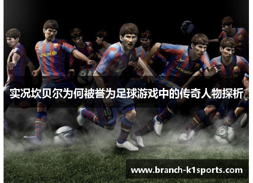 实况坎贝尔为何被誉为足球游戏中的传奇人物探析