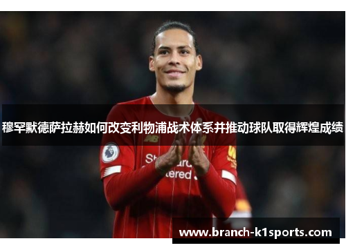 穆罕默德萨拉赫如何改变利物浦战术体系并推动球队取得辉煌成绩