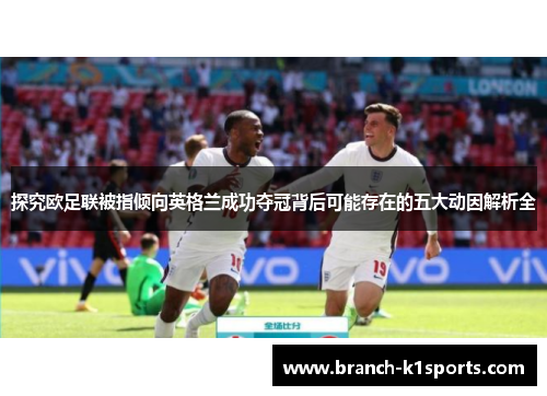 探究欧足联被指倾向英格兰成功夺冠背后可能存在的五大动因解析全