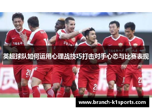 英超球队如何运用心理战技巧打击对手心态与比赛表现