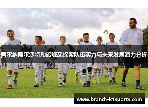 阿尔纳斯尔沙特劲旅崛起探索队伍实力与未来发展潜力分析
