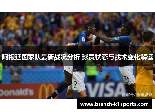 阿根廷国家队最新战况分析 球员状态与战术变化解读