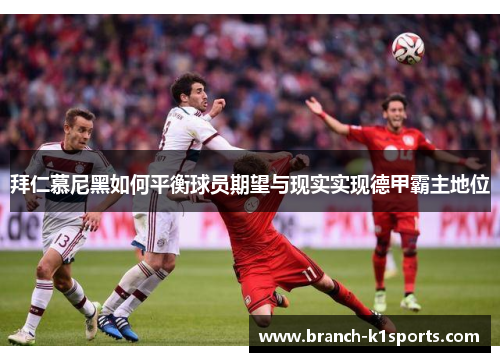 拜仁慕尼黑如何平衡球员期望与现实实现德甲霸主地位