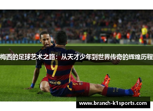 梅西的足球艺术之路：从天才少年到世界传奇的辉煌历程