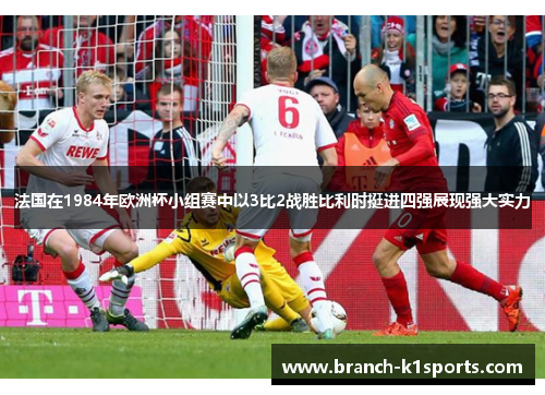 法国在1984年欧洲杯小组赛中以3比2战胜比利时挺进四强展现强大实力