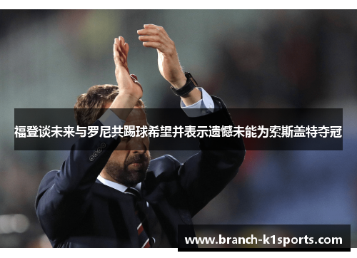 福登谈未来与罗尼共踢球希望并表示遗憾未能为索斯盖特夺冠