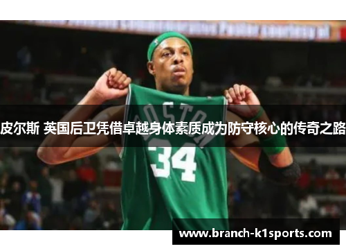 皮尔斯 英国后卫凭借卓越身体素质成为防守核心的传奇之路