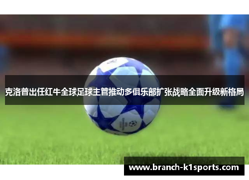克洛普出任红牛全球足球主管推动多俱乐部扩张战略全面升级新格局 克洛普出任红牛全球足球主管推动多俱乐部扩张战略全面升级新格局