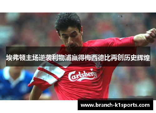 埃弗顿主场逆袭利物浦赢得梅西德比再创历史辉煌