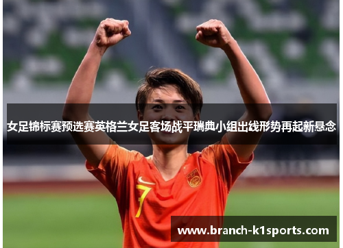 女足锦标赛预选赛英格兰女足客场战平瑞典小组出线形势再起新悬念 女足锦标赛预选赛英格兰女足客场战平瑞典小组出线形势再起新悬念