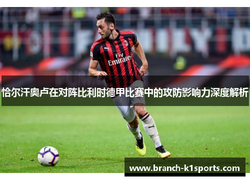 恰尔汗奥卢在对阵比利时德甲比赛中的攻防影响力深度解析